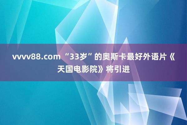 vvvv88.com “33岁”的奥斯卡最好外语片《天国电影院》将引进