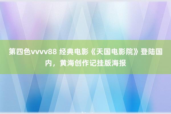 第四色vvvv88 经典电影《天国电影院》登陆国内，黄海创作记挂版海报