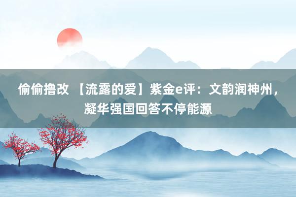 偷偷撸改 【流露的爱】紫金e评：文韵润神州，凝华强国回答不停能源