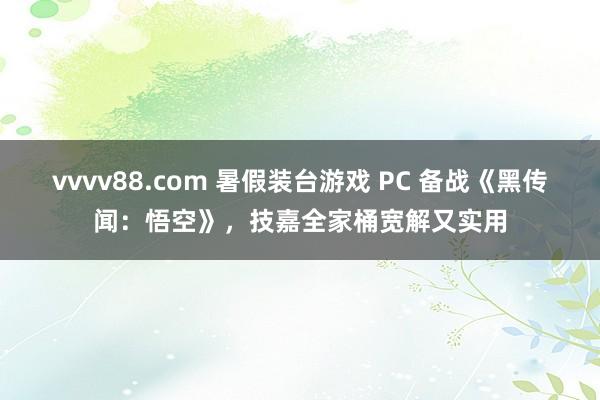 vvvv88.com 暑假装台游戏 PC 备战《黑传闻：悟空》，技嘉全家桶宽解又实用