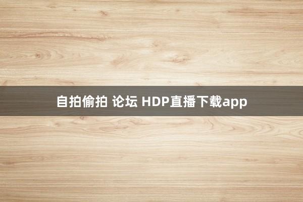 自拍偷拍 论坛 HDP直播下载app