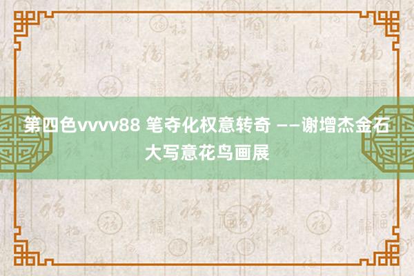 第四色vvvv88 笔夺化权意转奇 ——谢增杰金石大写意花鸟画展