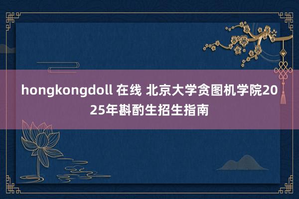 hongkongdoll 在线 北京大学贪图机学院2025年斟酌生招生指南