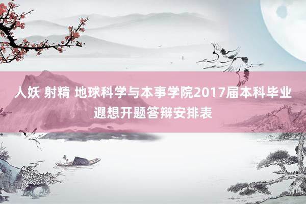 人妖 射精 地球科学与本事学院2017届本科毕业遐想开题答辩安排表