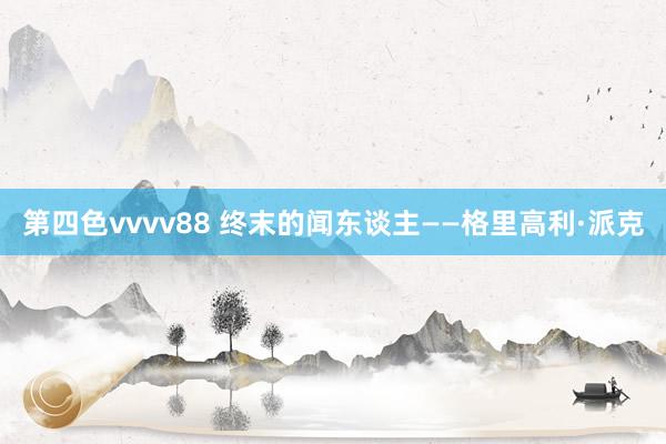 第四色vvvv88 终末的闻东谈主——格里高利·派克