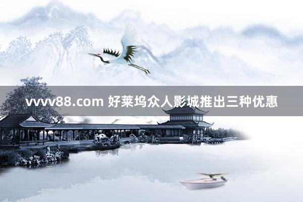 vvvv88.com 好莱坞众人影城推出三种优惠