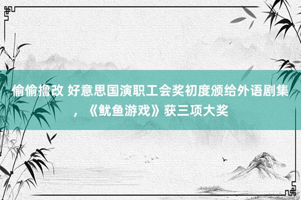 偷偷撸改 好意思国演职工会奖初度颁给外语剧集，《鱿鱼游戏》获三项大奖