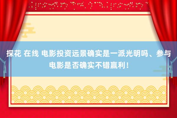 探花 在线 电影投资远景确实是一派光明吗、参与电影是否确实不错赢利！