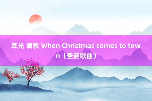 耳光 调教 When Christmas comes to town（圣诞歌曲）