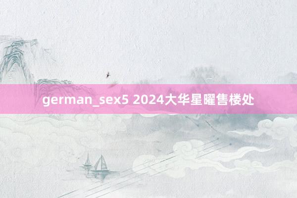 german_sex5 2024大华星曜售楼处