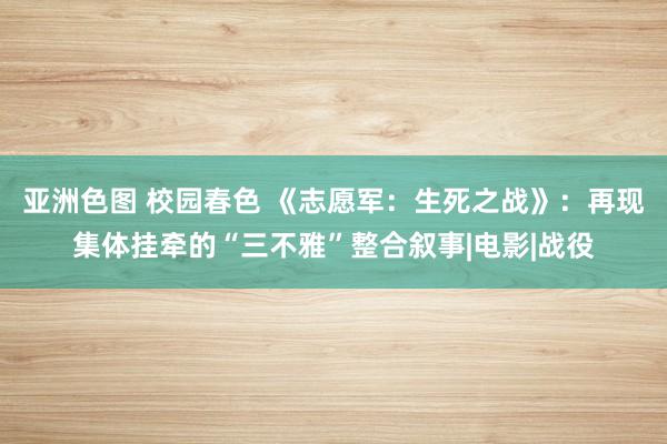 亚洲色图 校园春色 《志愿军：生死之战》：再现集体挂牵的“三不雅”整合叙事|电影|战役