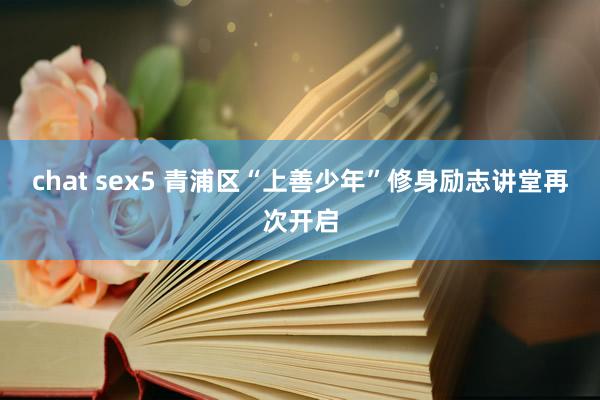 chat sex5 青浦区“上善少年”修身励志讲堂再次开启