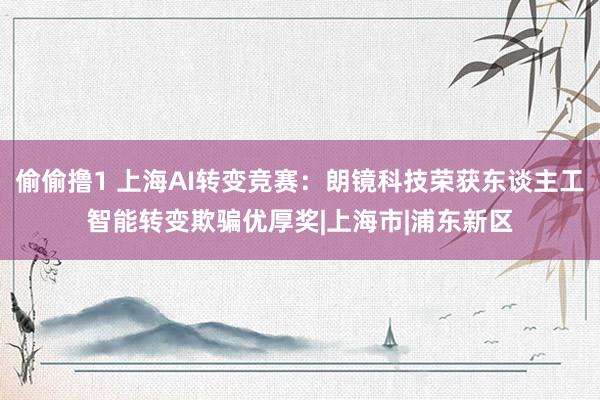 偷偷撸1 上海AI转变竞赛：朗镜科技荣获东谈主工智能转变欺骗优厚奖|上海市|浦东新区