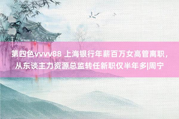 第四色vvvv88 上海银行年薪百万女高管离职，从东谈主力资源总监转任新职仅半年多|周宁