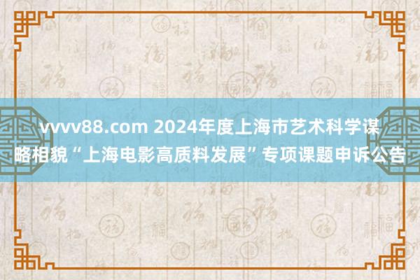 vvvv88.com 2024年度上海市艺术科学谋略相貌“上海电影高质料发展”专项课题申诉公告