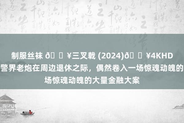 制服丝袜 🔥三叉戟 (2024)🔥4KHDR🔥三位警界老炮在周边退休之际，偶然卷入一场惊魂动魄的大量金融大案