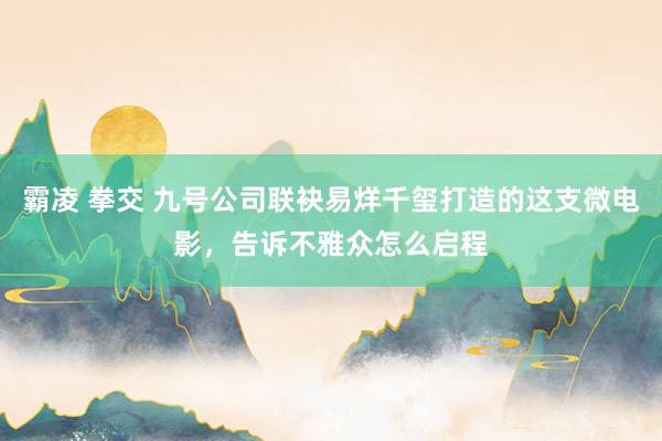 霸凌 拳交 九号公司联袂易烊千玺打造的这支微电影，告诉不雅众怎么启程