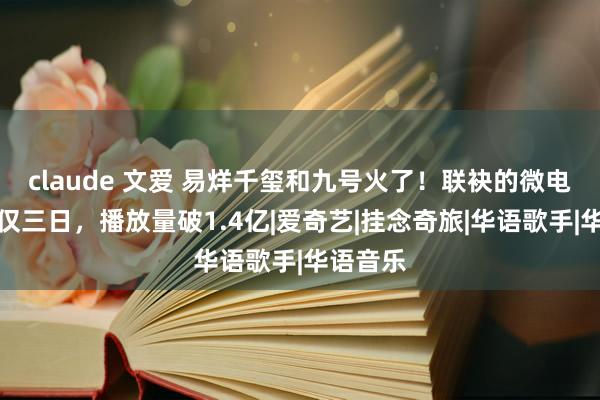 claude 文爱 易烊千玺和九号火了！联袂的微电影上线仅三日，播放量破1.4亿|爱奇艺|挂念奇旅|华语歌手|华语音乐