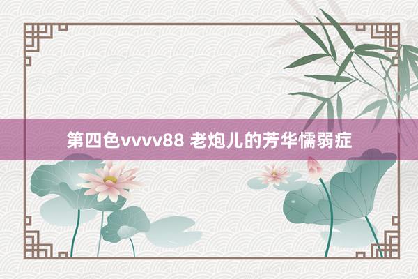 第四色vvvv88 老炮儿的芳华懦弱症